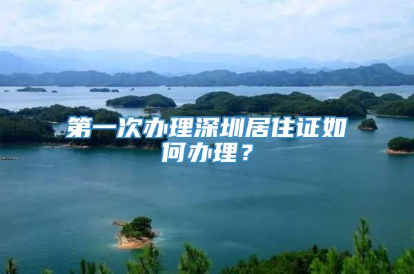 第一次办理深圳居住证如何办理？