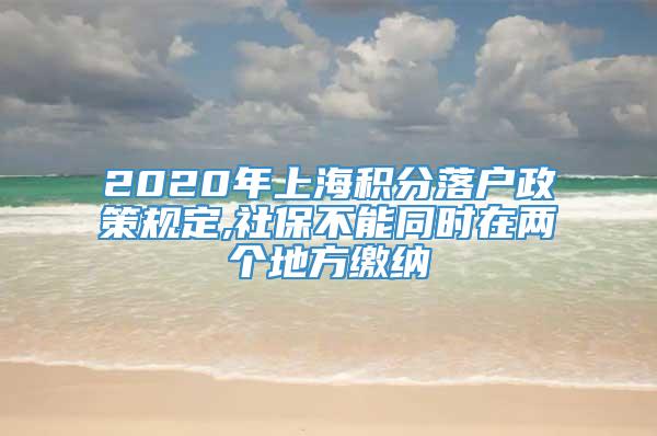 2020年上海积分落户政策规定,社保不能同时在两个地方缴纳