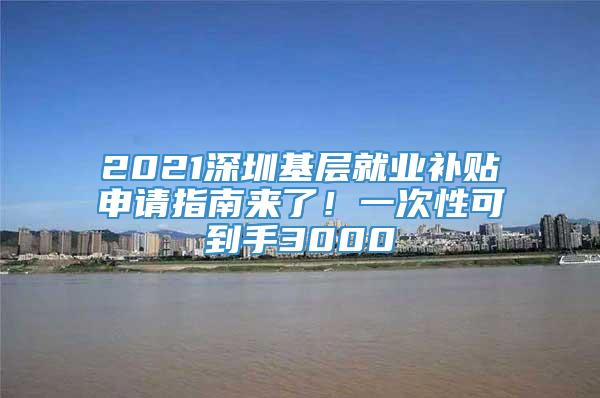 2021深圳基层就业补贴申请指南来了！一次性可到手3000