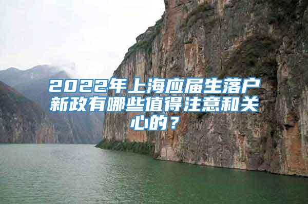 2022年上海应届生落户新政有哪些值得注意和关心的？