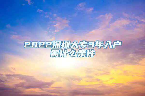 2022深圳大专3年入户需什么条件