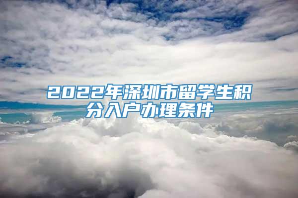 2022年深圳市留学生积分入户办理条件