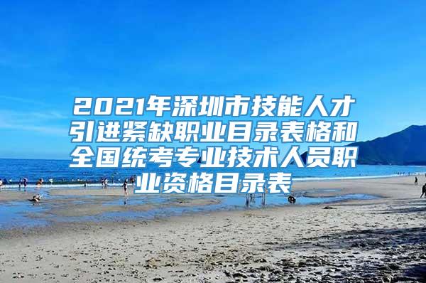 2021年深圳市技能人才引进紧缺职业目录表格和全国统考专业技术人员职业资格目录表