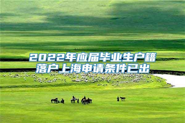 2022年应届毕业生户籍落户上海申请条件已出
