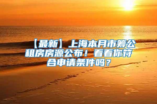 【最新】上海本月市筹公租房房源公布！看看你符合申请条件吗？