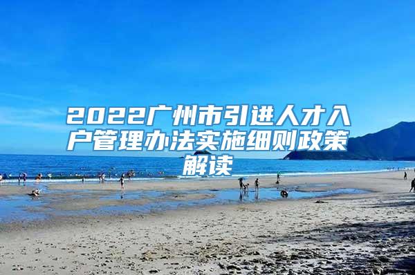 2022广州市引进人才入户管理办法实施细则政策解读