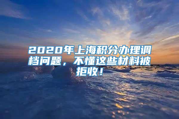 2020年上海积分办理调档问题，不懂这些材料被拒收！