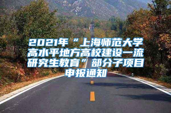 2021年“上海师范大学高水平地方高校建设一流研究生教育”部分子项目申报通知