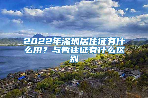 2022年深圳居住证有什么用？与暂住证有什么区别