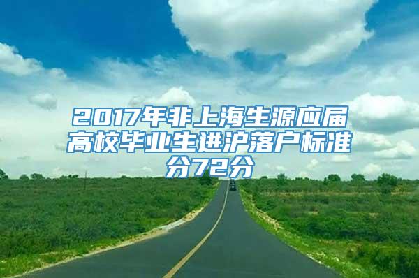 2017年非上海生源应届高校毕业生进沪落户标准分72分