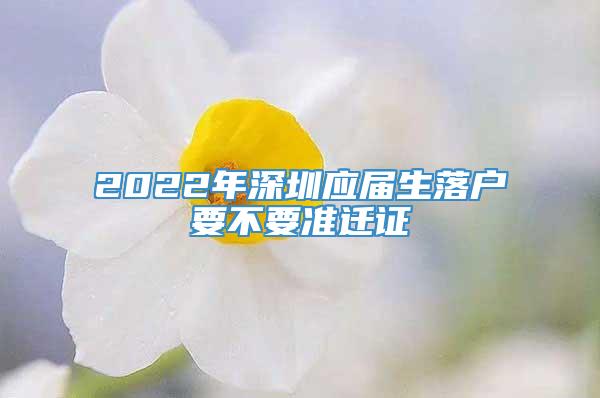 2022年深圳应届生落户要不要准迁证