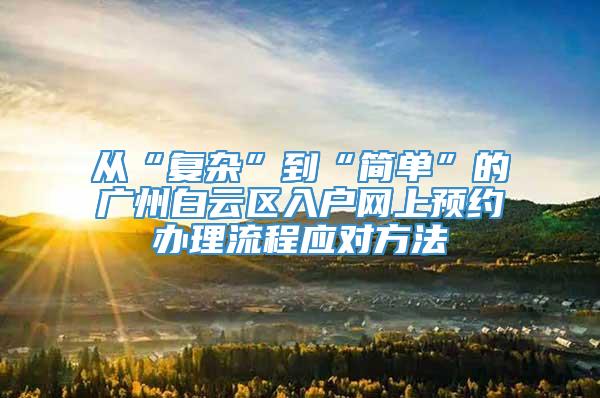 从“复杂”到“简单”的广州白云区入户网上预约办理流程应对方法