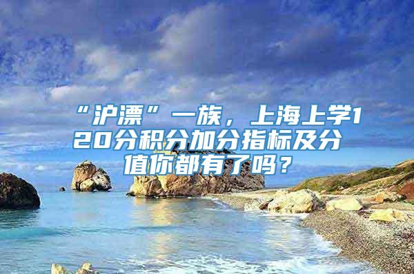 “沪漂”一族，上海上学120分积分加分指标及分值你都有了吗？