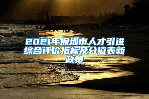 2021年深圳市人才引进综合评价指标及分值表新政策