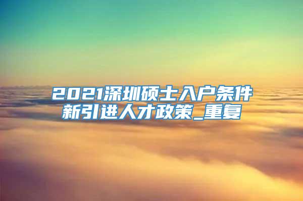2021深圳硕士入户条件新引进人才政策_重复
