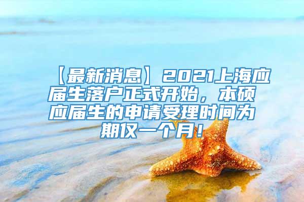 【最新消息】2021上海应届生落户正式开始，本硕应届生的申请受理时间为期仅一个月！