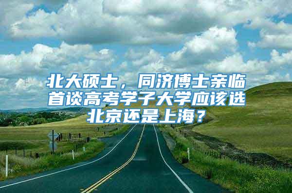 北大硕士，同济博士亲临首谈高考学子大学应该选北京还是上海？