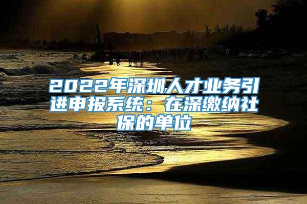 2022年深圳人才业务引进申报系统：在深缴纳社保的单位