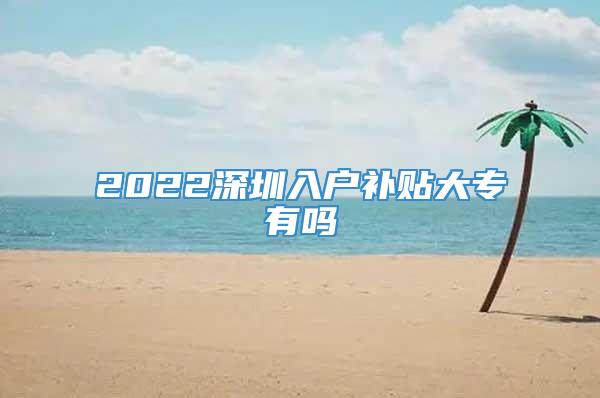 2022深圳入户补贴大专有吗