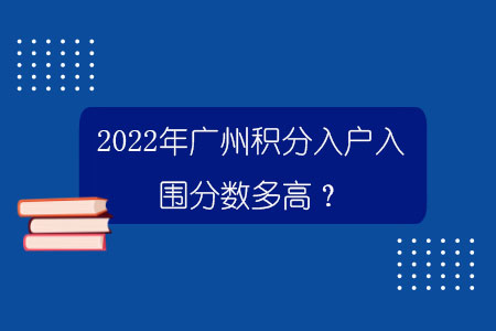 2022年广州积分入户入围分数多高？
