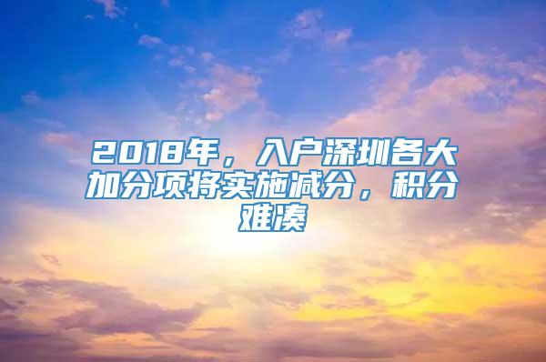 2018年，入户深圳各大加分项将实施减分，积分难凑