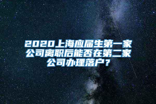 2020上海应届生第一家公司离职后能否在第二家公司办理落户？
