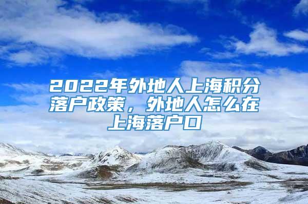 2022年外地人上海积分落户政策，外地人怎么在上海落户口