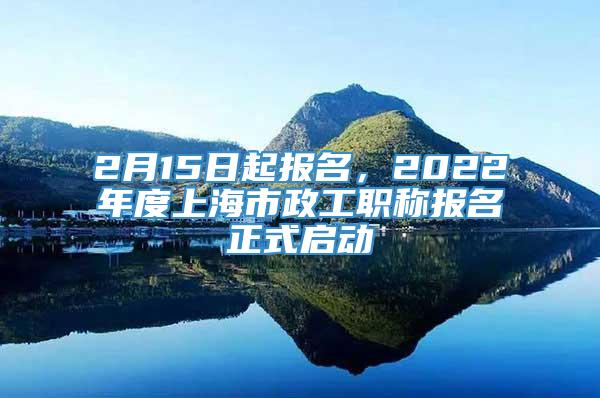 2月15日起报名，2022年度上海市政工职称报名正式启动