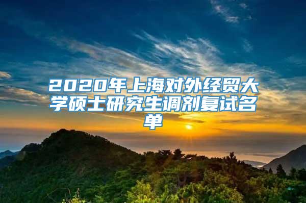 2020年上海对外经贸大学硕士研究生调剂复试名单