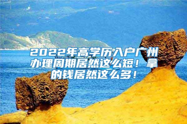 2022年高学历入户广州办理周期居然这么短！拿的钱居然这么多！
