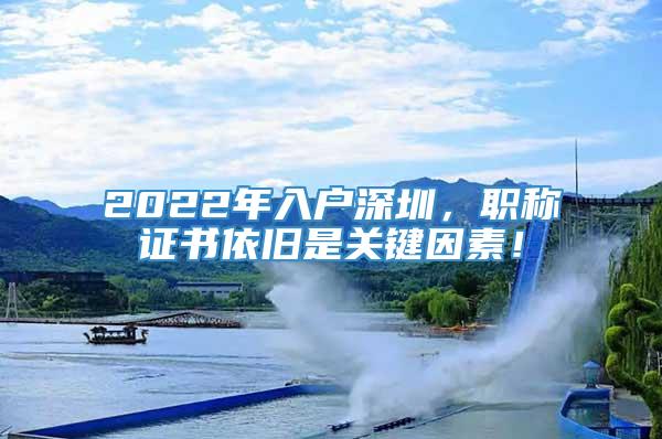 2022年入户深圳，职称证书依旧是关键因素！