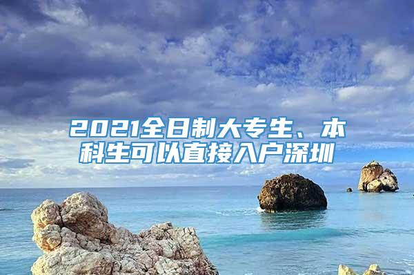2021全日制大专生、本科生可以直接入户深圳