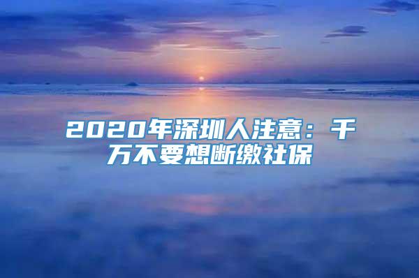 2020年深圳人注意：千万不要想断缴社保