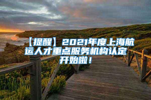【提醒】2021年度上海航运人才重点服务机构认定开始啦！