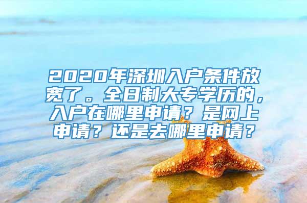 2020年深圳入户条件放宽了。全日制大专学历的，入户在哪里申请？是网上申请？还是去哪里申请？
