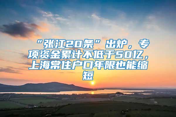 “张江20条”出炉，专项资金累计不低于50亿，上海常住户口年限也能缩短