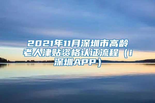 2021年11月深圳市高龄老人津贴资格认证流程（i深圳APP）