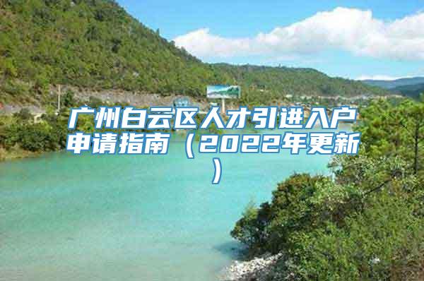 广州白云区人才引进入户申请指南（2022年更新）