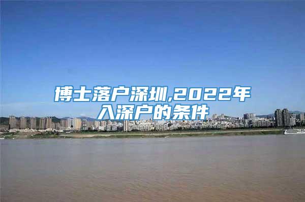 博士落户深圳,2022年入深户的条件