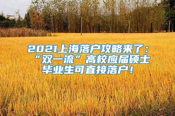 2021上海落户攻略来了：“双一流”高校应届硕士毕业生可直接落户！