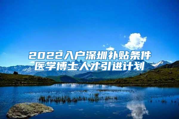 2022入户深圳补贴条件医学博士人才引进计划