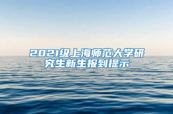 2021级上海师范大学研究生新生报到提示