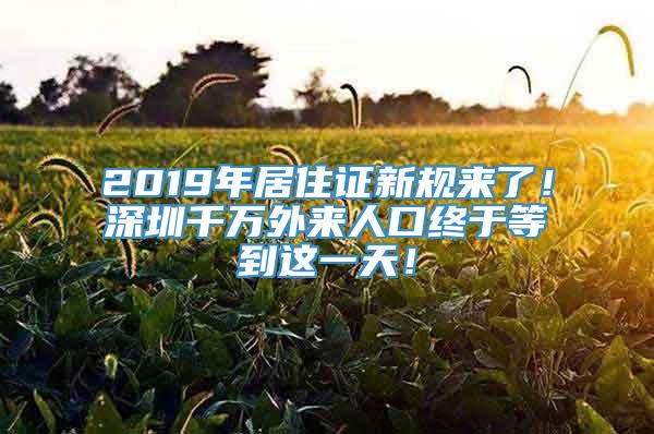 2019年居住证新规来了！深圳千万外来人口终于等到这一天！