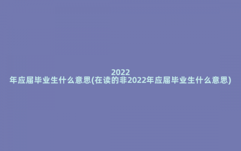 2022年应届毕业生什么意思(在读的非2022年应届毕业生什么意思)