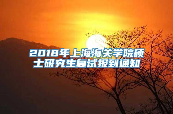 2018年上海海关学院硕士研究生复试报到通知