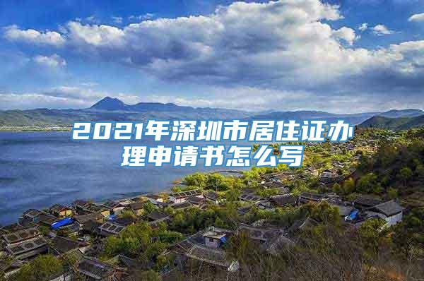 2021年深圳市居住证办理申请书怎么写
