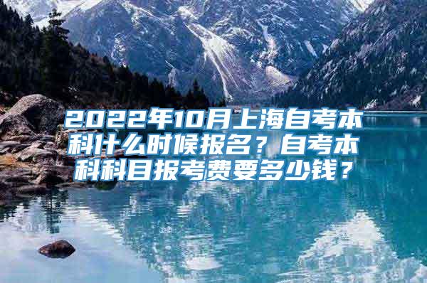 2022年10月上海自考本科什么时候报名？自考本科科目报考费要多少钱？