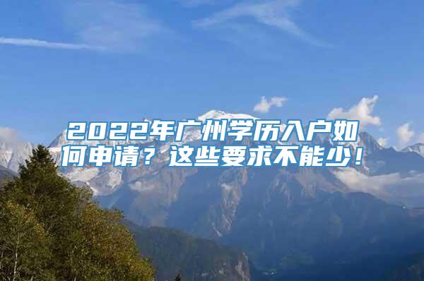 2022年广州学历入户如何申请？这些要求不能少！
