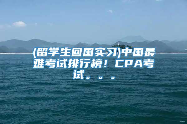 (留学生回国实习)中国最难考试排行榜！CPA考试。。。