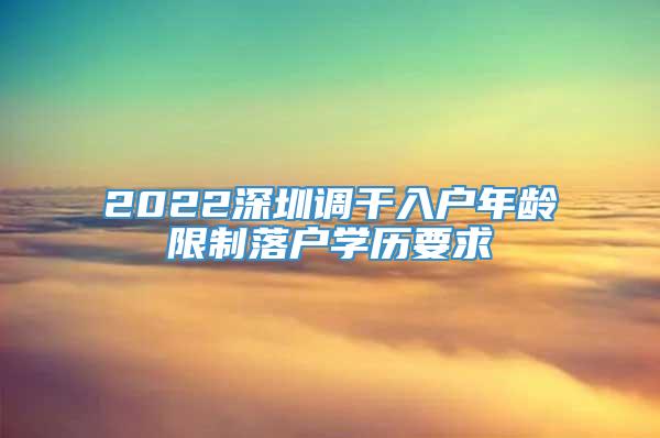 2022深圳调干入户年龄限制落户学历要求